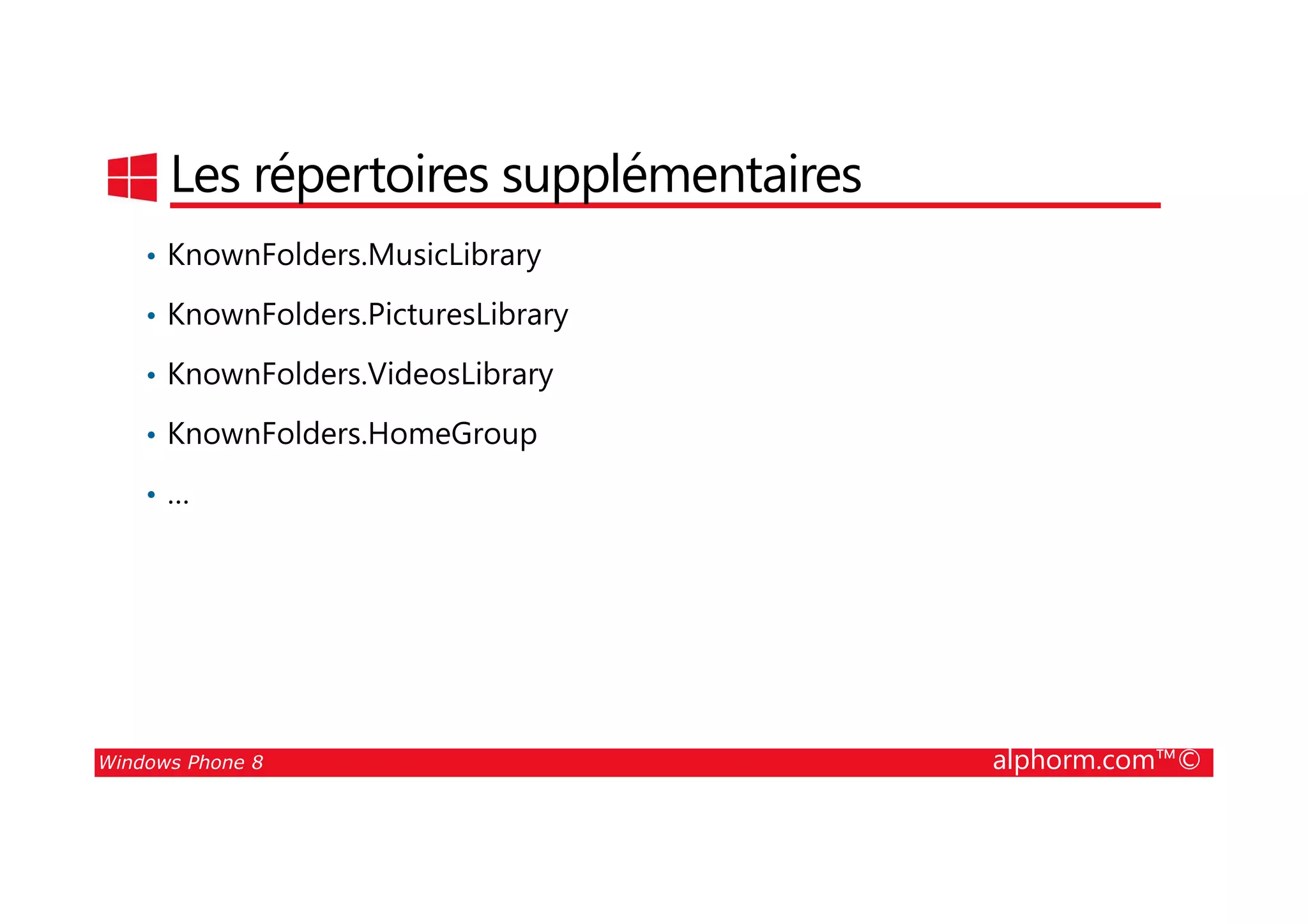 25/08/2014
156
Les répertoires supplémentaires
• KnownFolders.MusicLibrary
• KnownFolders.PicturesLibrary
• KnownFolders.VideosLibrary
• KnownFolders.HomeGroup
Windows Phone 8 alphorm.com™©
• …
 