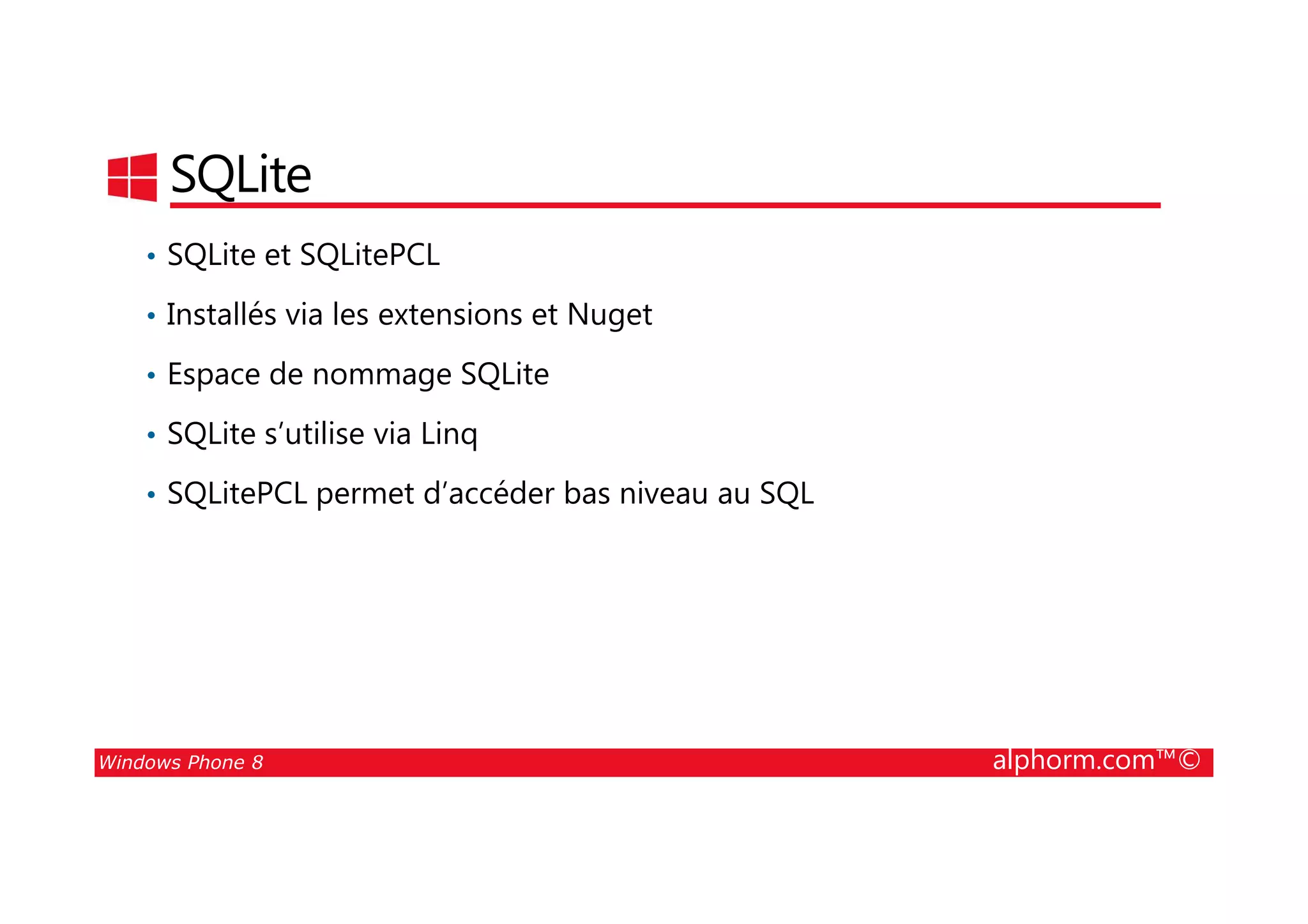 25/08/2014
160
SQLite
• SQLite et SQLitePCL
• Installés via les extensions et Nuget
• Espace de nommage SQLite
• SQLite s’utilise via Linq
Windows Phone 8 alphorm.com™©
• SQLitePCL permet d’accéder bas niveau au SQL
 