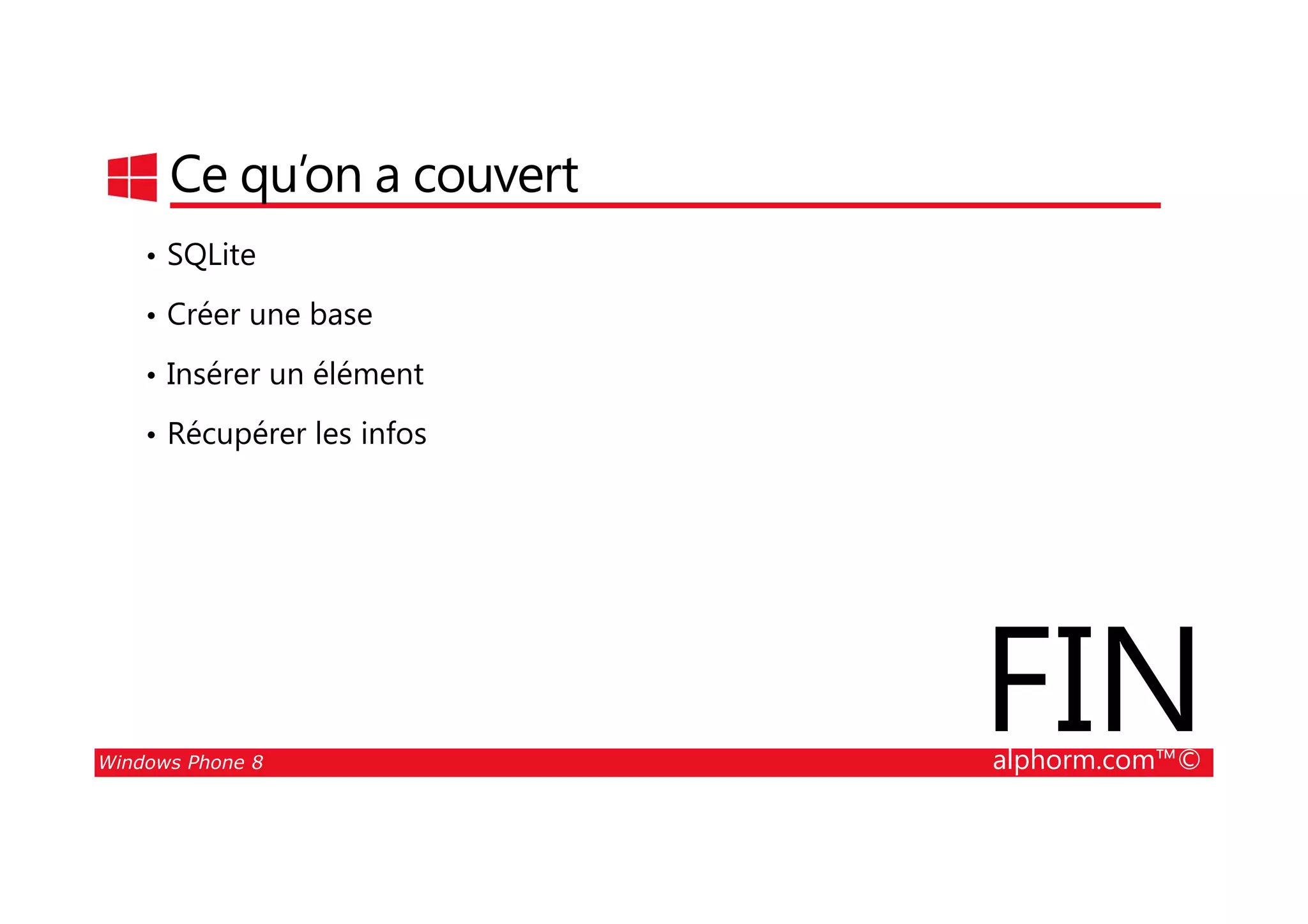 25/08/2014
164
Ce qu’on a couvert
• SQLite
• Créer une base
• Insérer un élément
• Récupérer les infos
Windows Phone 8 alphorm.com™©
FIN
 