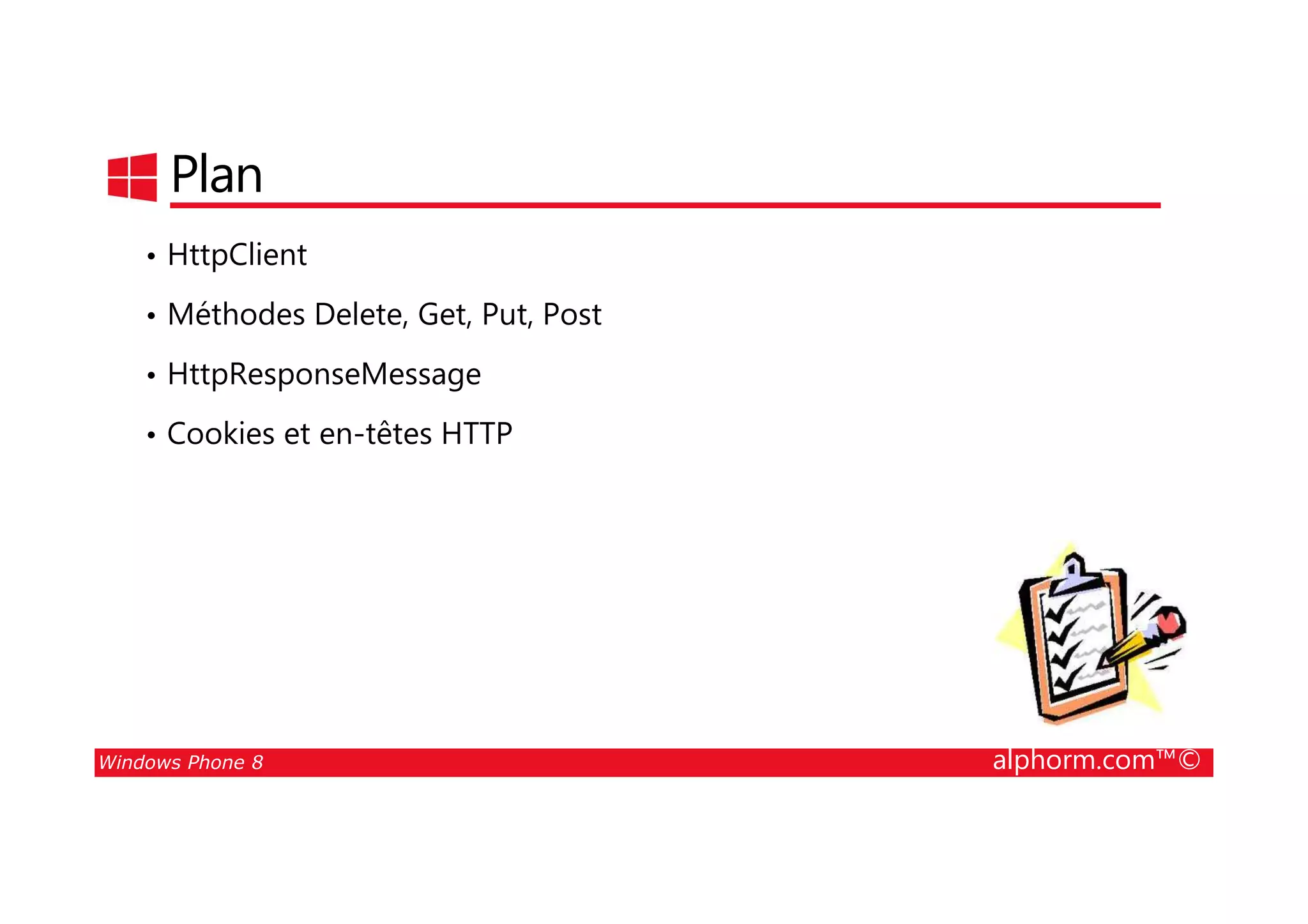 25/08/2014
166
Plan
• HttpClient
• Méthodes Delete, Get, Put, Post
• HttpResponseMessage
• Cookies et en-têtes HTTP
Windows Phone 8 alphorm.com™©
 