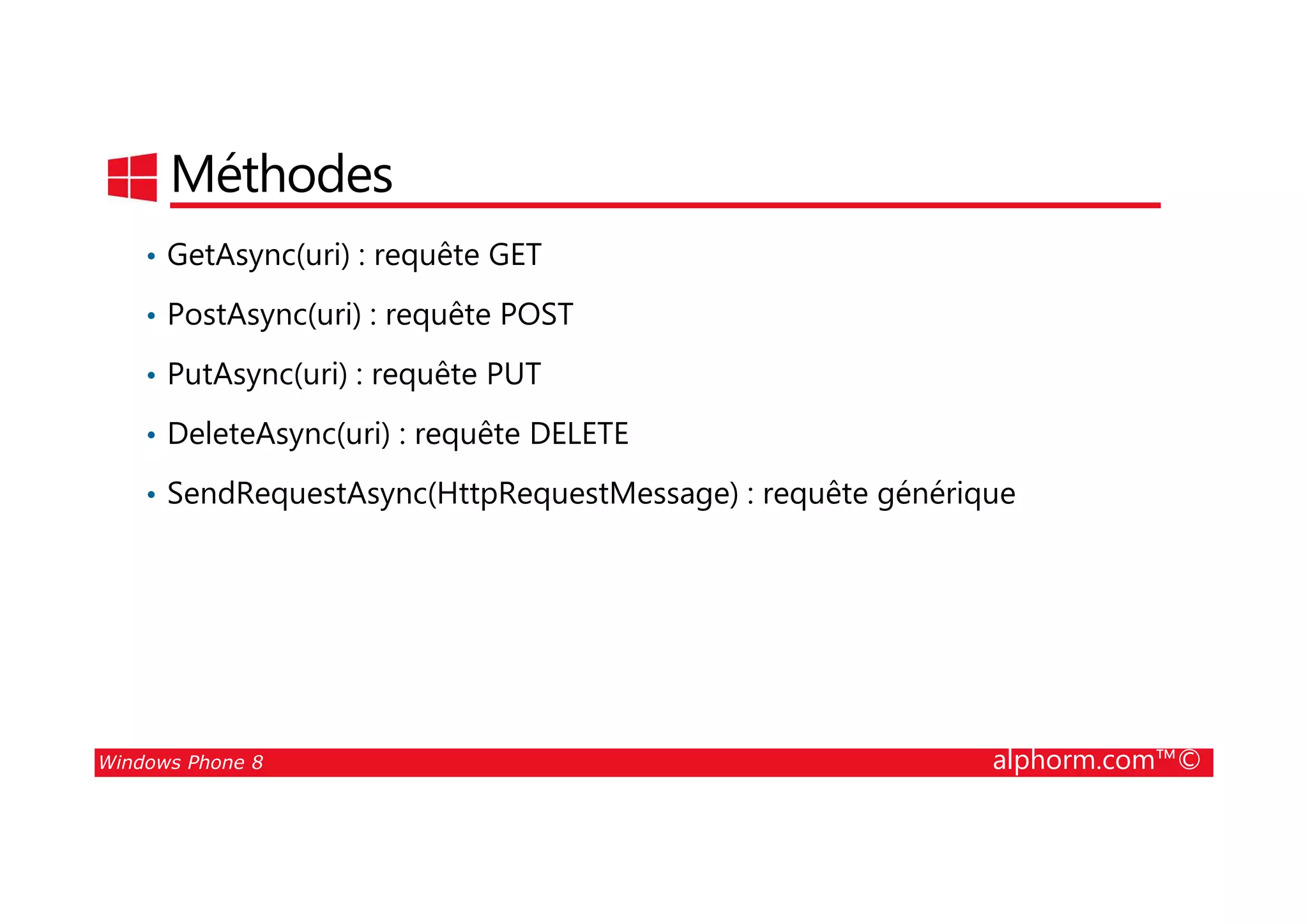 25/08/2014
168
Méthodes
• GetAsync(uri) : requête GET
• PostAsync(uri) : requête POST
• PutAsync(uri) : requête PUT
• DeleteAsync(uri) : requête DELETE
Windows Phone 8 alphorm.com™©
• SendRequestAsync(HttpRequestMessage) : requête générique
 