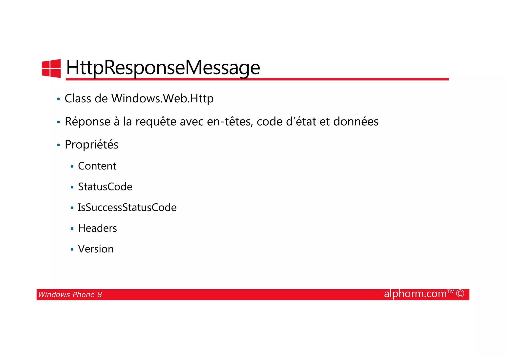25/08/2014
169
HttpResponseMessage
• Class de Windows.Web.Http
• Réponse à la requête avec en-têtes, code d’état et données
• Propriétés
Content
Windows Phone 8 alphorm.com™©
StatusCode
IsSuccessStatusCode
Headers
Version
 
