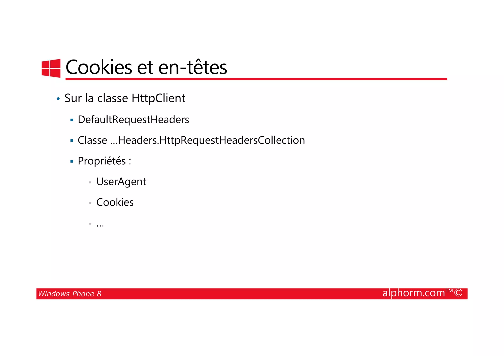25/08/2014
170
Cookies et en-têtes
• Sur la classe HttpClient
DefaultRequestHeaders
Classe …Headers.HttpRequestHeadersCollection
Propriétés :
• UserAgent
Windows Phone 8 alphorm.com™©
• UserAgent
• Cookies
• …
 