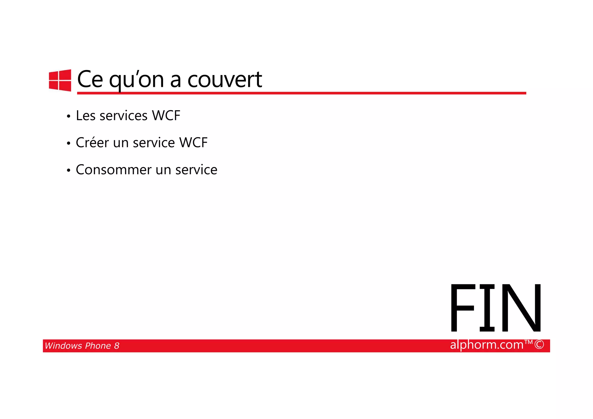 25/08/2014
177
Ce qu’on a couvert
• Les services WCF
• Créer un service WCF
• Consommer un service
Windows Phone 8 alphorm.com™©
FIN
 
