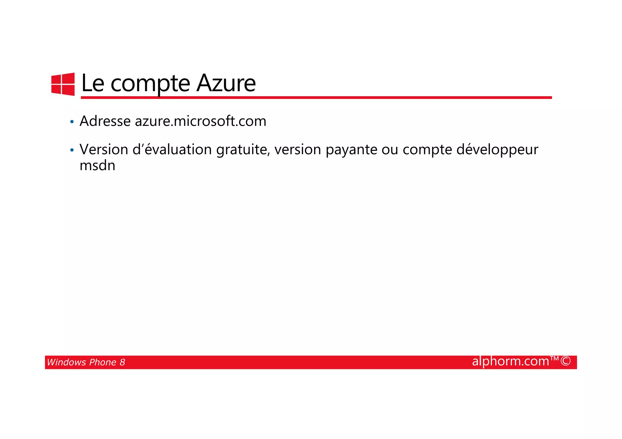 25/08/2014
180
Le compte Azure
• Adresse azure.microsoft.com
• Version d’évaluation gratuite, version payante ou compte développeur
msdn
Windows Phone 8 alphorm.com™©
 