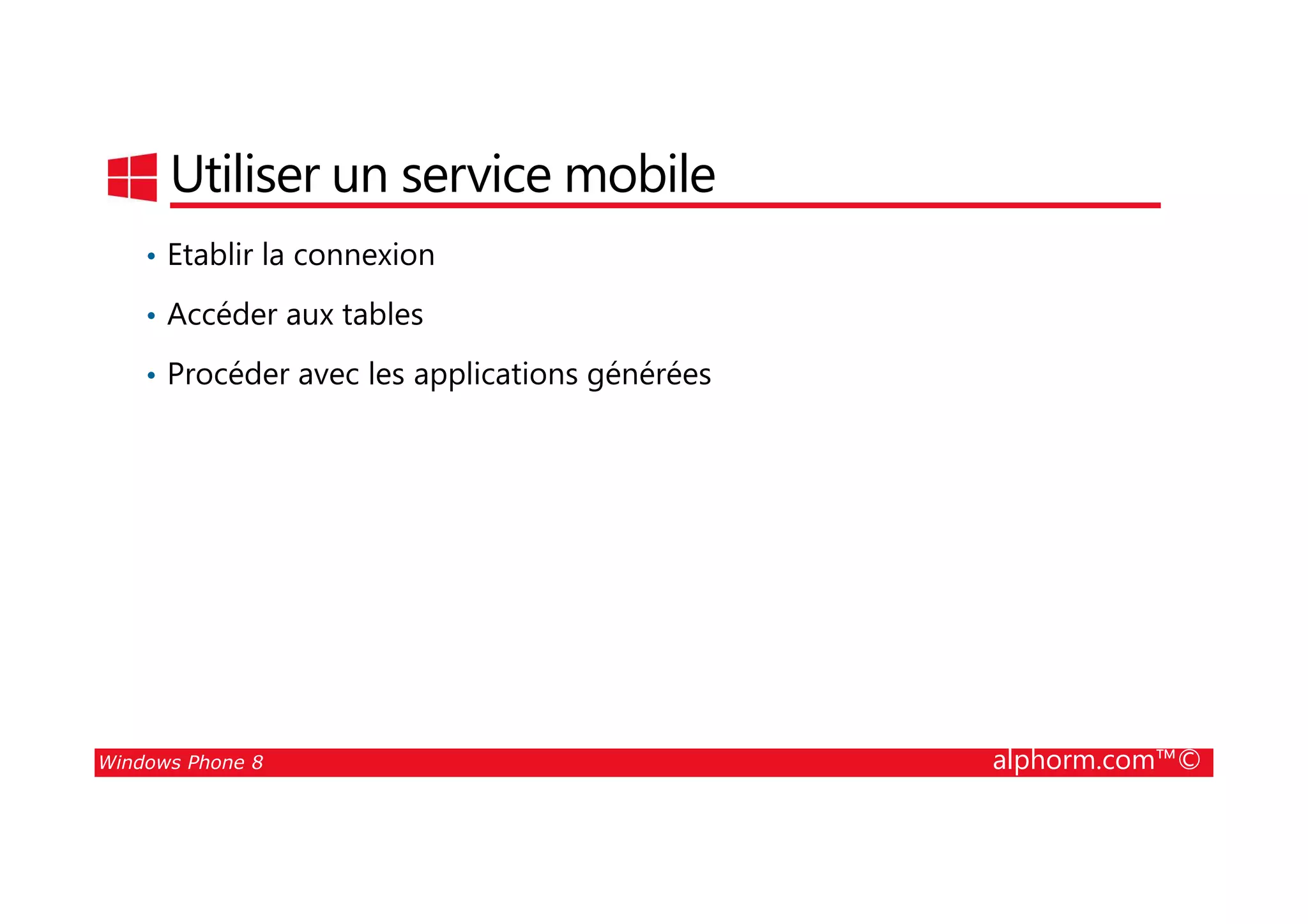 25/08/2014
182
Utiliser un service mobile
• Etablir la connexion
• Accéder aux tables
• Procéder avec les applications générées
Windows Phone 8 alphorm.com™©
 