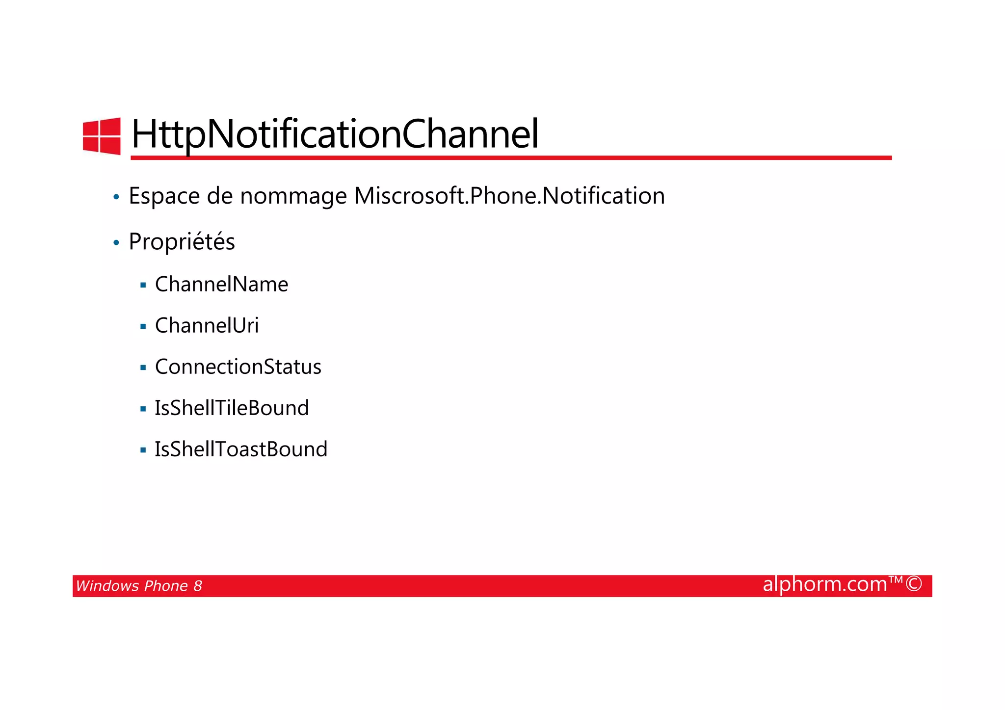 25/08/2014
188
HttpNotificationChannel
• Espace de nommage Miscrosoft.Phone.Notification
• Propriétés
ChannelName
ChannelUri
ConnectionStatus
Windows Phone 8 alphorm.com™©
ConnectionStatus
IsShellTileBound
IsShellToastBound
 