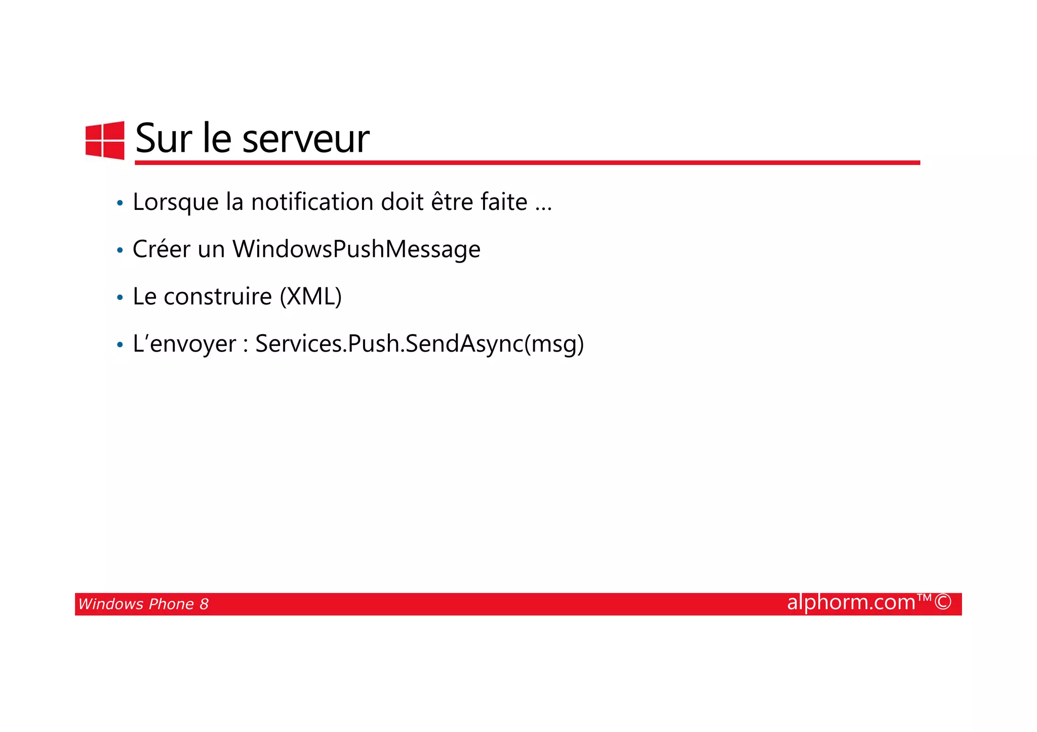25/08/2014
189
Sur le serveur
• Lorsque la notification doit être faite …
• Créer un WindowsPushMessage
• Le construire (XML)
• L’envoyer : Services.Push.SendAsync(msg)
Windows Phone 8 alphorm.com™©
 
