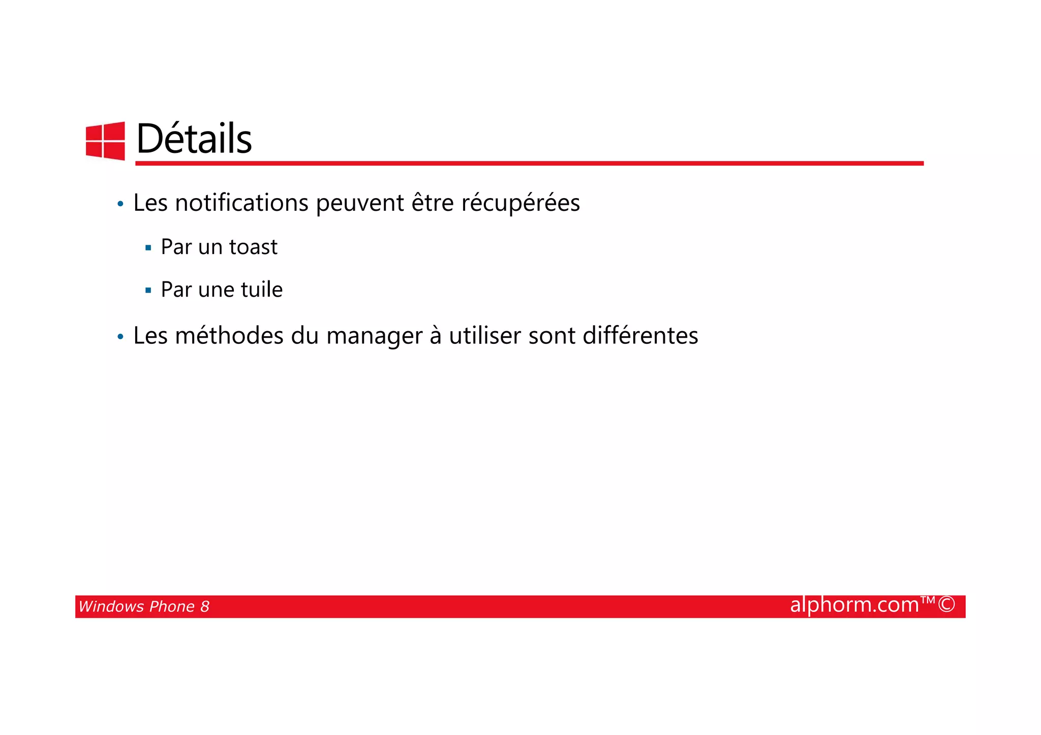 25/08/2014
190
Détails
• Les notifications peuvent être récupérées
Par un toast
Par une tuile
• Les méthodes du manager à utiliser sont différentes
Windows Phone 8 alphorm.com™©
 
