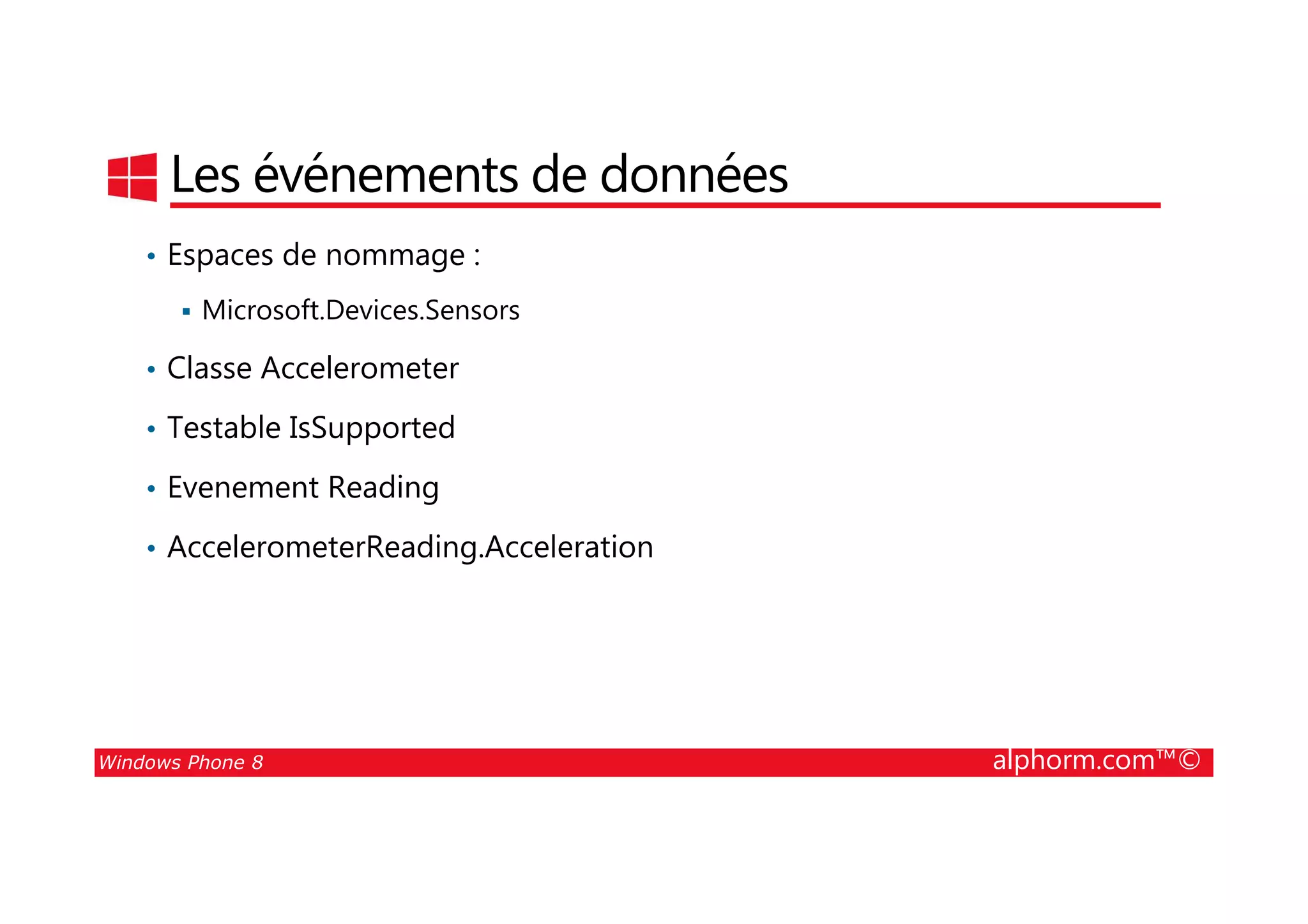 25/08/2014
194
Les événements de données
• Espaces de nommage :
Microsoft.Devices.Sensors
• Classe Accelerometer
• Testable IsSupported
Windows Phone 8 alphorm.com™©
• Evenement Reading
• AccelerometerReading.Acceleration
 