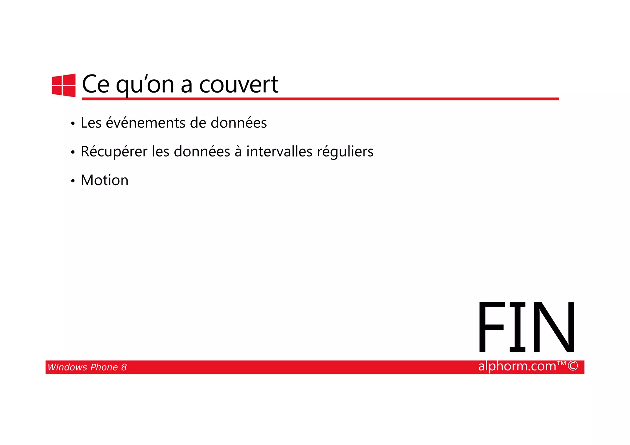 25/08/2014
197
Ce qu’on a couvert
• Les événements de données
• Récupérer les données à intervalles réguliers
• Motion
Windows Phone 8 alphorm.com™©
FIN
 