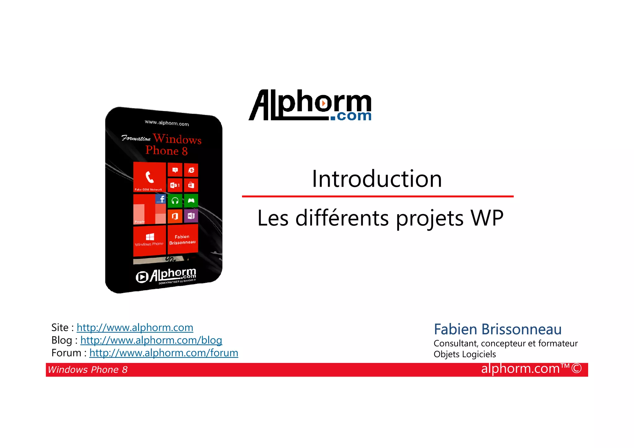 25/08/2014
20
Introduction
Les différents projets WP
Windows Phone 8 alphorm.com™©
Fabien Brissonneau
Consultant, concepteur et formateur
Objets Logiciels
Site : http://www.alphorm.com
Blog : http://www.alphorm.com/blog
Forum : http://www.alphorm.com/forum
Les différents projets WP
 