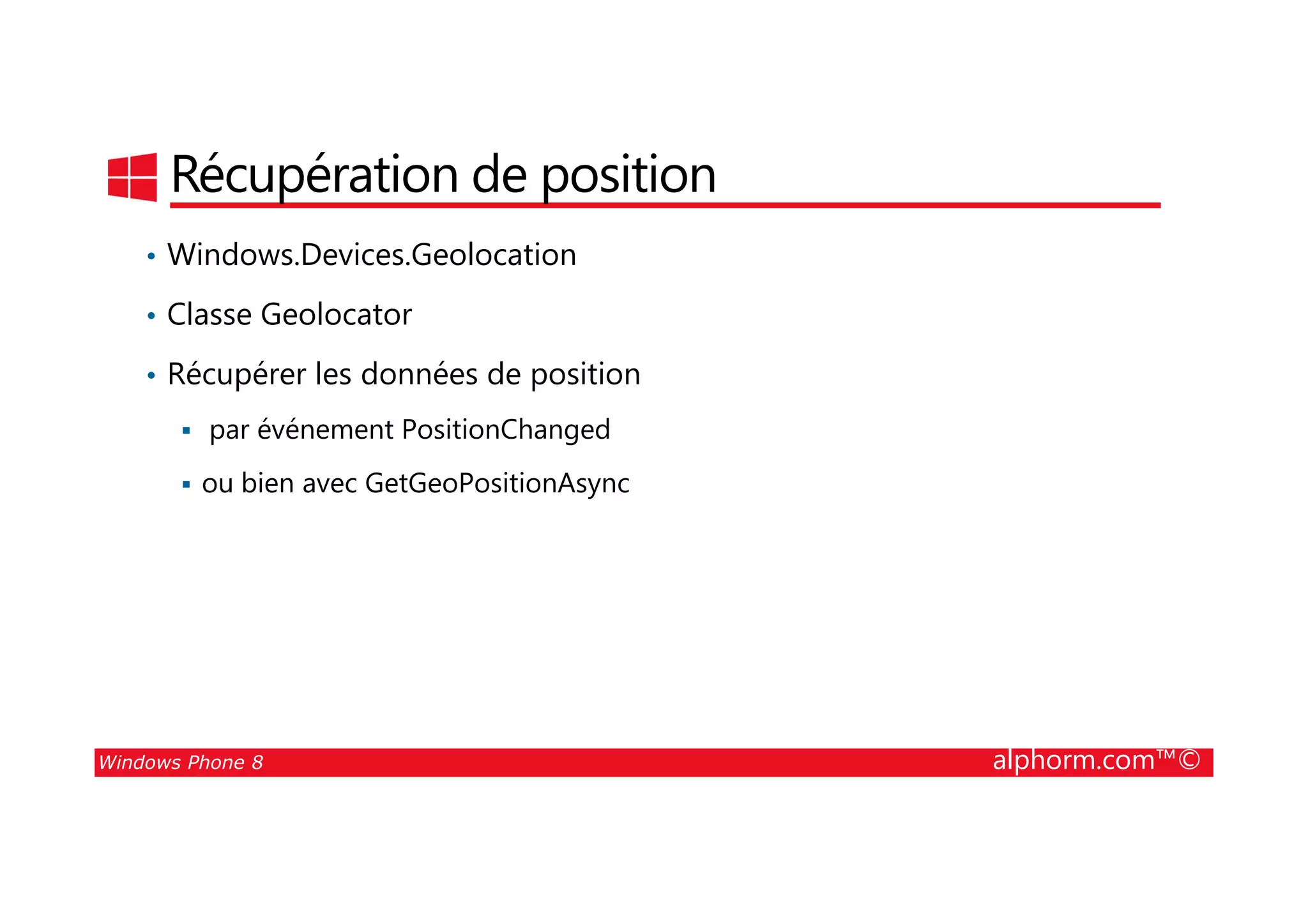25/08/2014
200
Récupération de position
• Windows.Devices.Geolocation
• Classe Geolocator
• Récupérer les données de position
par événement PositionChanged
Windows Phone 8 alphorm.com™©
ou bien avec GetGeoPositionAsync
 