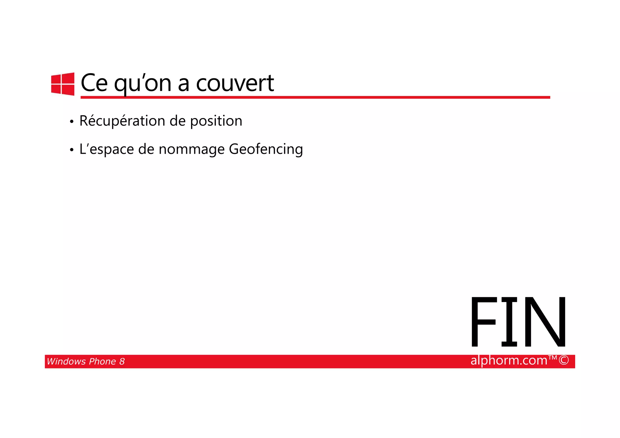 25/08/2014
202
Ce qu’on a couvert
• Récupération de position
• L’espace de nommage Geofencing
Windows Phone 8 alphorm.com™©
FIN
 