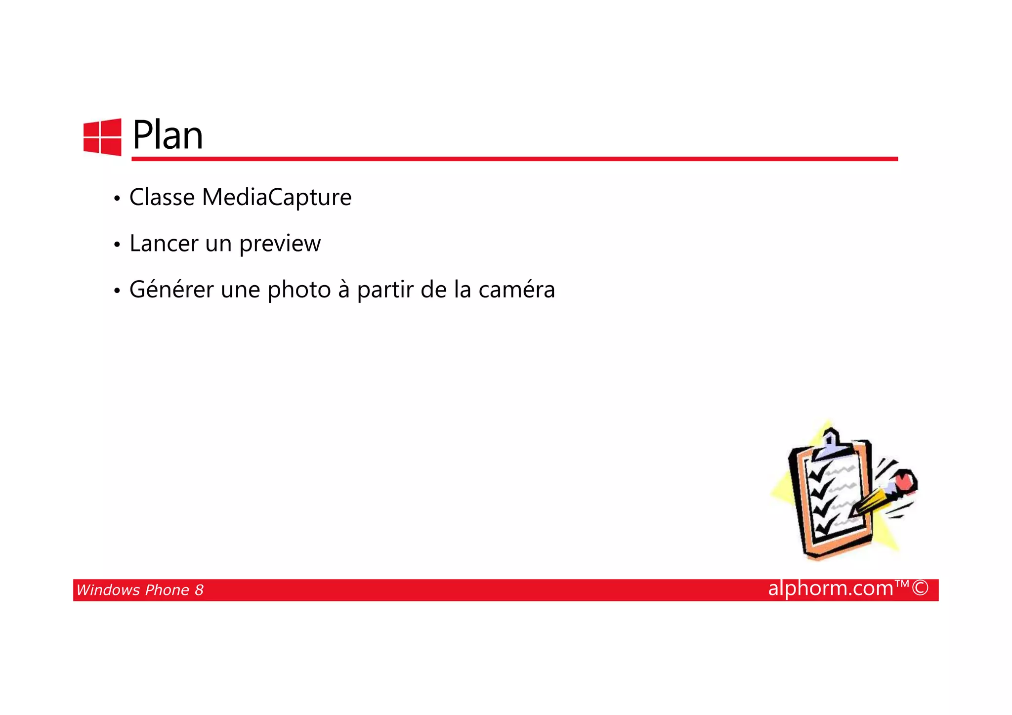 25/08/2014
204
Plan
• Classe MediaCapture
• Lancer un preview
• Générer une photo à partir de la caméra
Windows Phone 8 alphorm.com™©
 