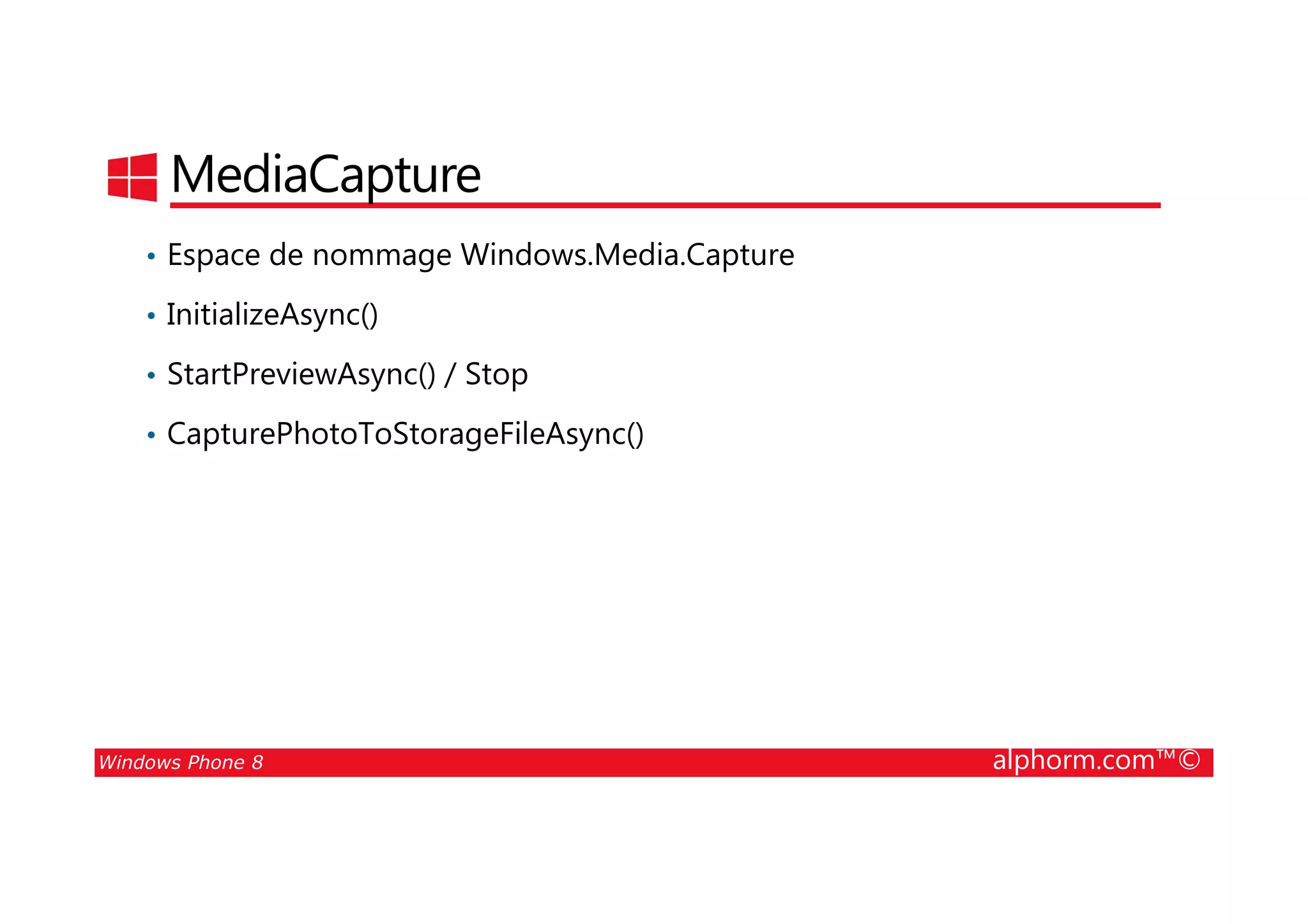 25/08/2014
205
MediaCapture
• Espace de nommage Windows.Media.Capture
• InitializeAsync()
• StartPreviewAsync() / Stop
• CapturePhotoToStorageFileAsync()
Windows Phone 8 alphorm.com™©
 