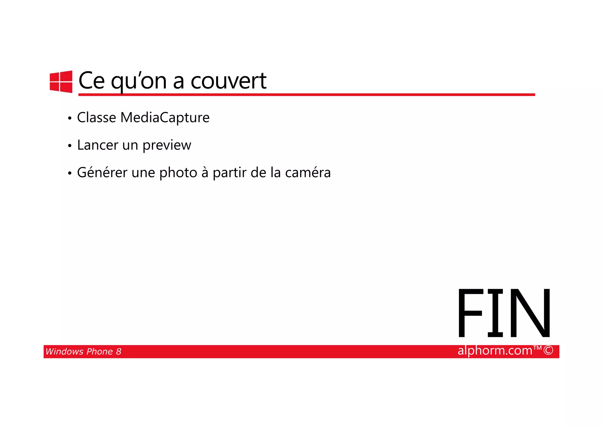 25/08/2014
208
Ce qu’on a couvert
• Classe MediaCapture
• Lancer un preview
• Générer une photo à partir de la caméra
Windows Phone 8 alphorm.com™©
FIN
 