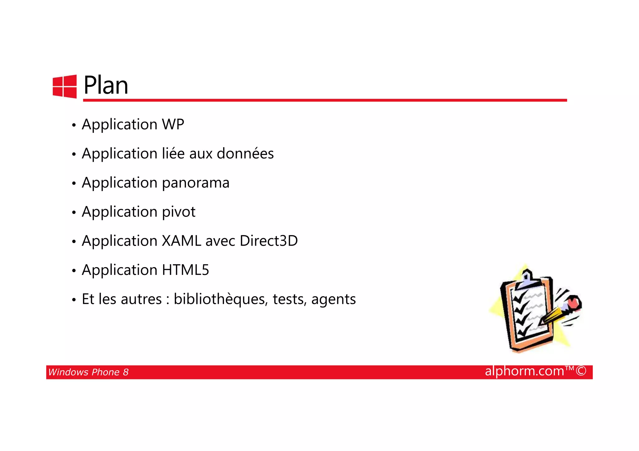25/08/2014
21
Plan
• Application WP
• Application liée aux données
• Application panorama
• Application pivot
Windows Phone 8 alphorm.com™©
• Application XAML avec Direct3D
• Application HTML5
• Et les autres : bibliothèques, tests, agents
 