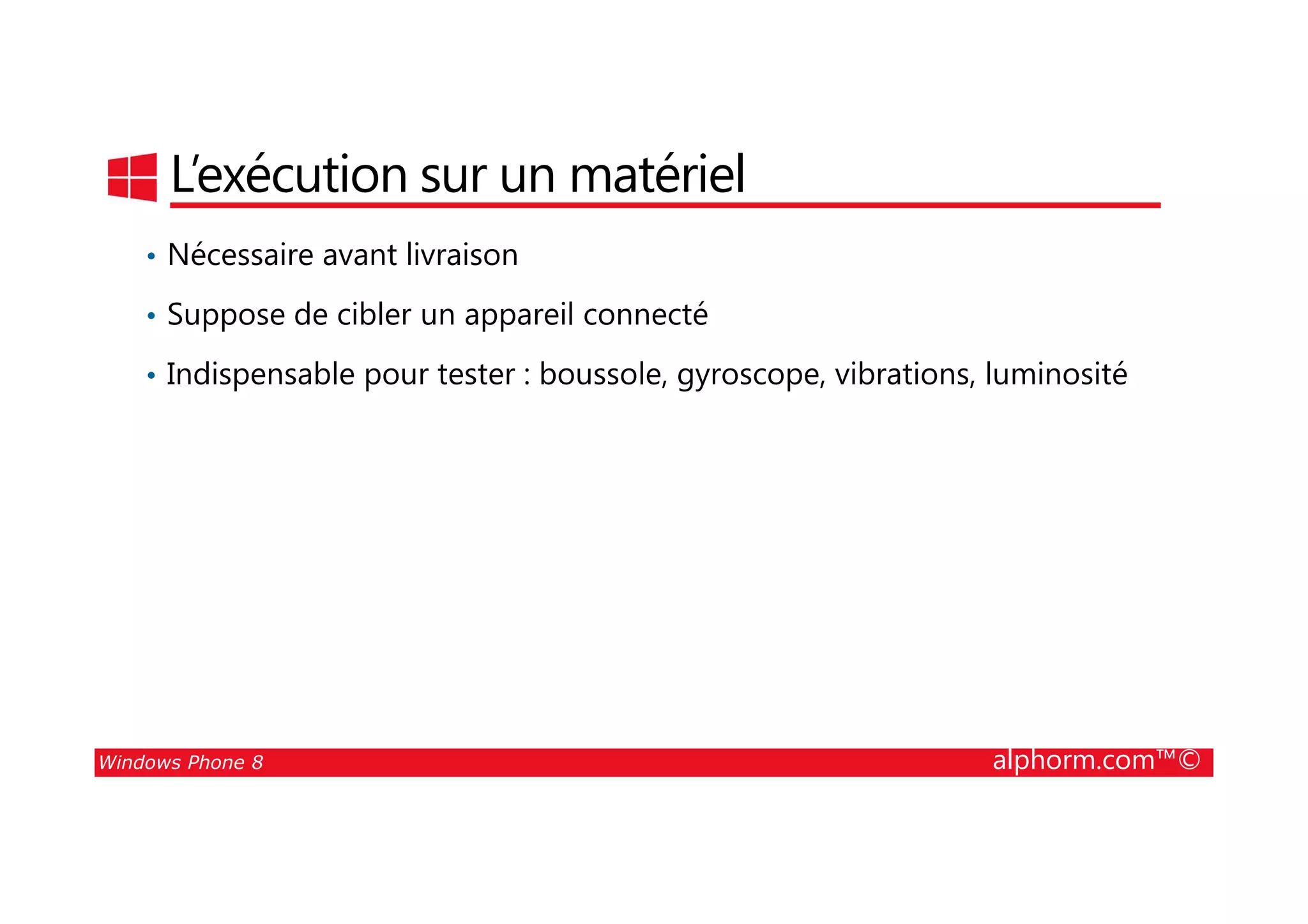 25/08/2014
34
L’exécution sur un matériel
• Nécessaire avant livraison
• Suppose de cibler un appareil connecté
• Indispensable pour tester : boussole, gyroscope, vibrations, luminosité
Windows Phone 8 alphorm.com™©
 