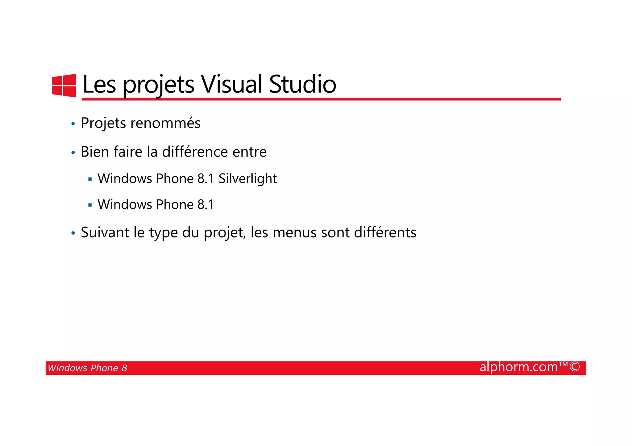25/08/2014
38
Les projets Visual Studio
• Projets renommés
• Bien faire la différence entre
Windows Phone 8.1 Silverlight
Windows Phone 8.1
• Suivant le type du projet, les menus sont différents
Windows Phone 8 alphorm.com™©
• Suivant le type du projet, les menus sont différents
 