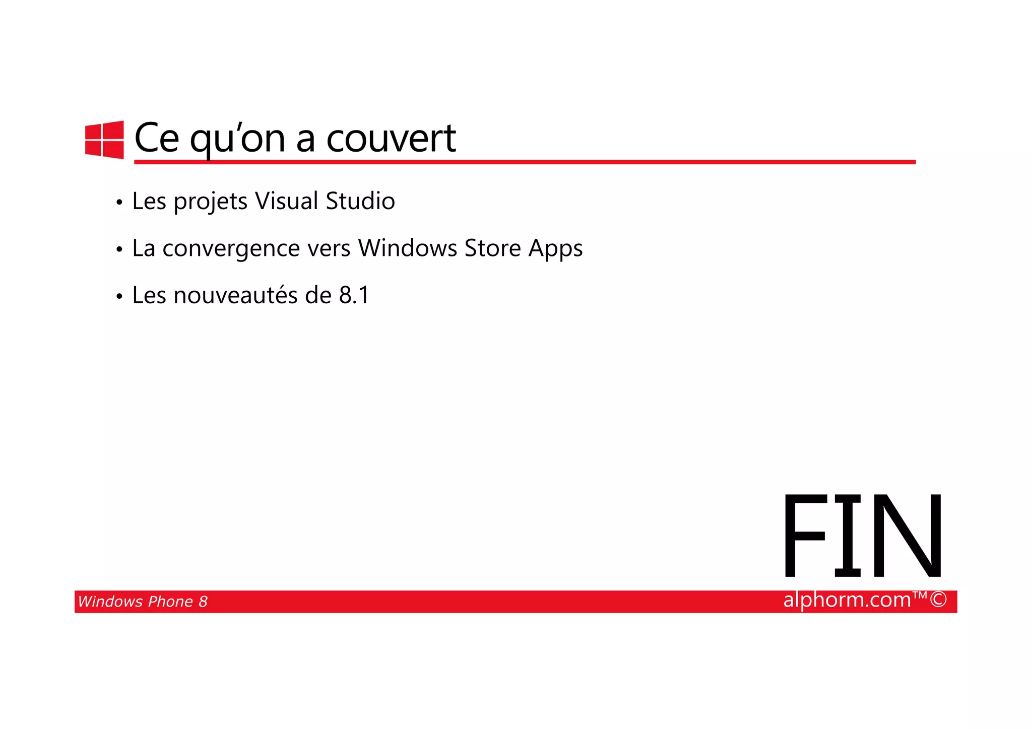 25/08/2014
41
Ce qu’on a couvert
• Les projets Visual Studio
• La convergence vers Windows Store Apps
• Les nouveautés de 8.1
Windows Phone 8 alphorm.com™©
FIN
 