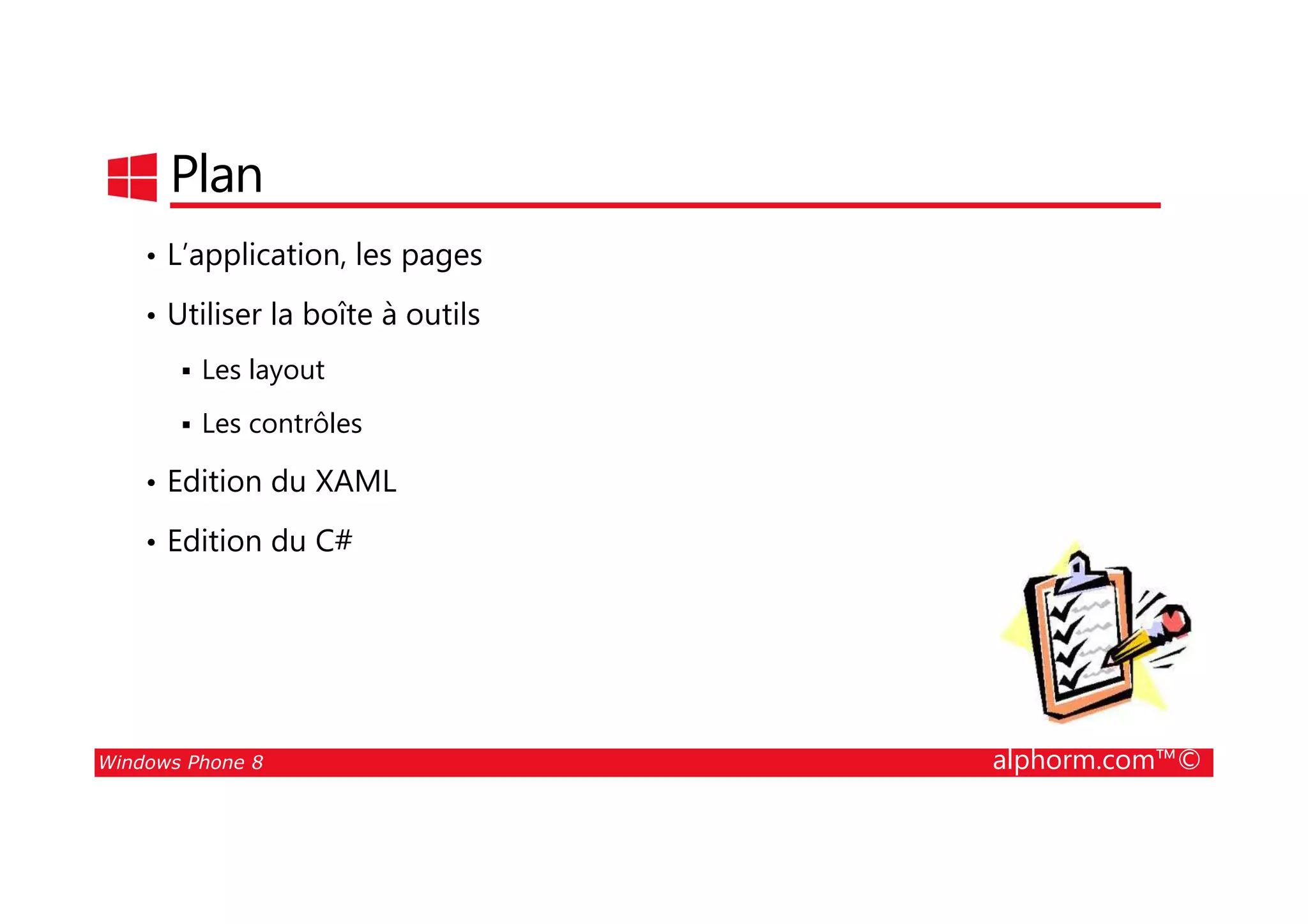 25/08/2014
43
Plan
• L’application, les pages
• Utiliser la boîte à outils
Les layout
Les contrôles
• Edition du XAML
Windows Phone 8 alphorm.com™©
• Edition du XAML
• Edition du C#
 