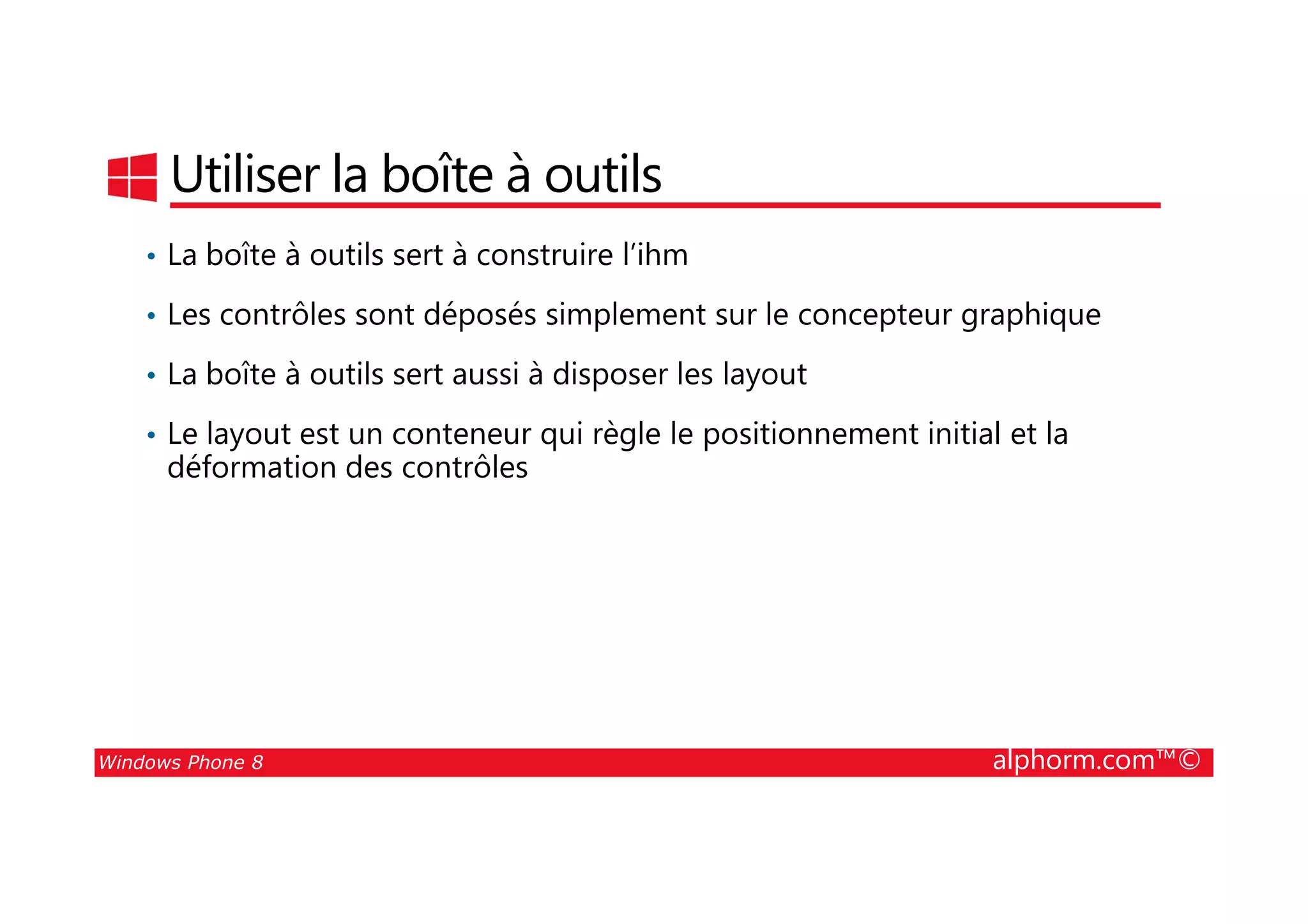 25/08/2014
45
Utiliser la boîte à outils
• La boîte à outils sert à construire l’ihm
• Les contrôles sont déposés simplement sur le concepteur graphique
• La boîte à outils sert aussi à disposer les layout
• Le layout est un conteneur qui règle le positionnement initial et la
déformation des contrôles
Windows Phone 8 alphorm.com™©
déformation des contrôles
 