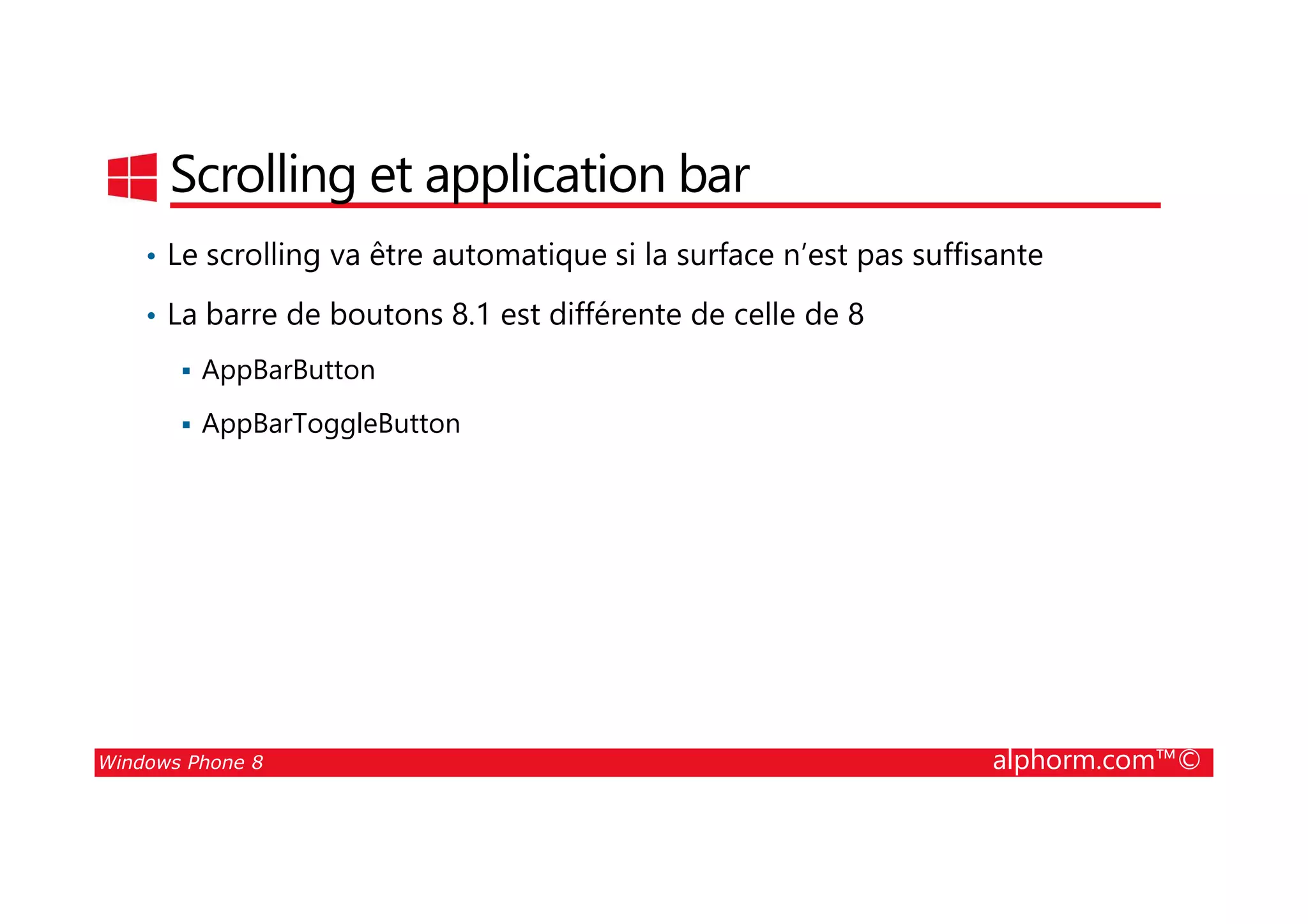 25/08/2014
55
Scrolling et application bar
• Le scrolling va être automatique si la surface n’est pas suffisante
• La barre de boutons 8.1 est différente de celle de 8
AppBarButton
AppBarToggleButton
Windows Phone 8 alphorm.com™©
 