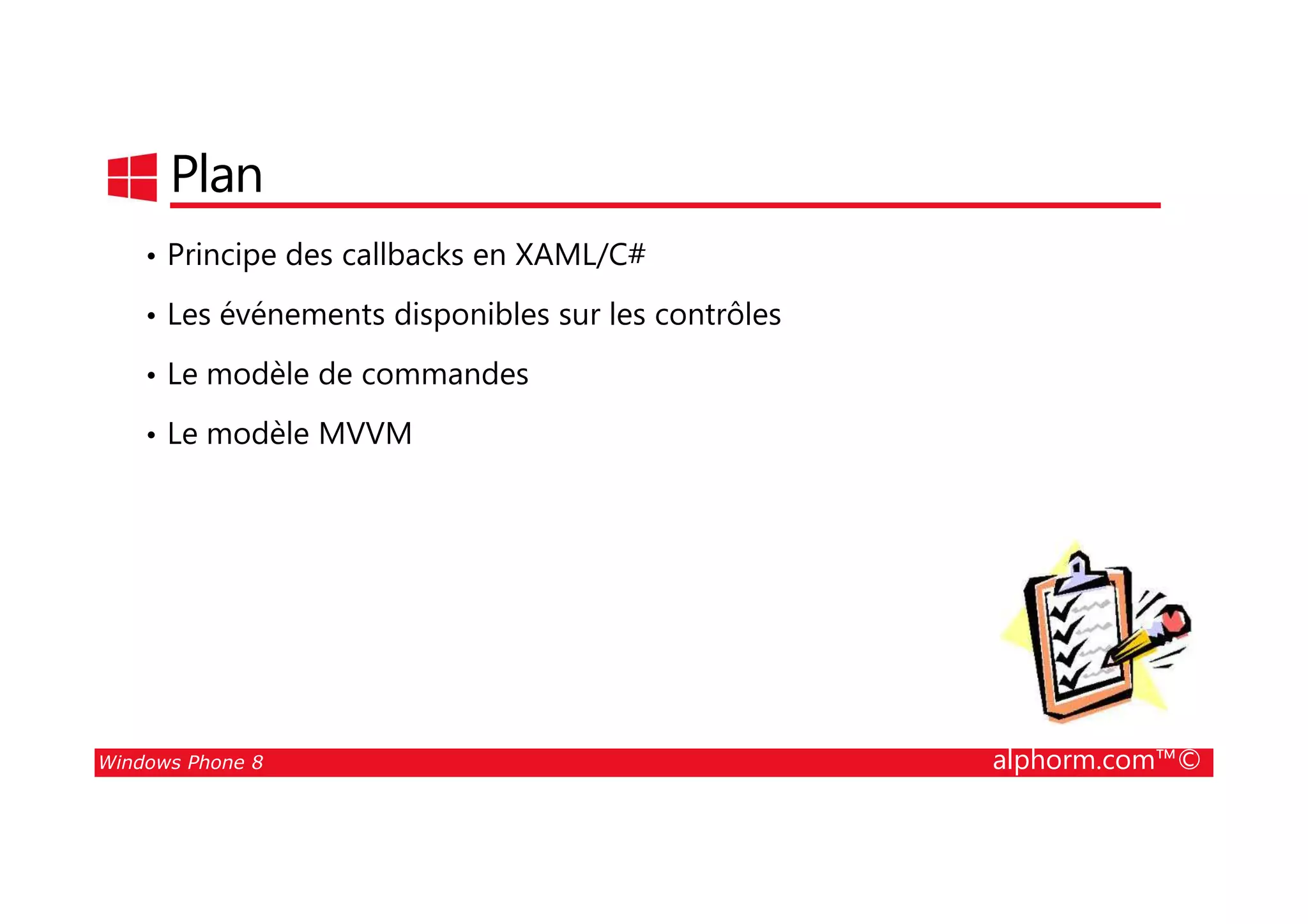 25/08/2014
58
Plan
• Principe des callbacks en XAML/C#
• Les événements disponibles sur les contrôles
• Le modèle de commandes
• Le modèle MVVM
Windows Phone 8 alphorm.com™©
 