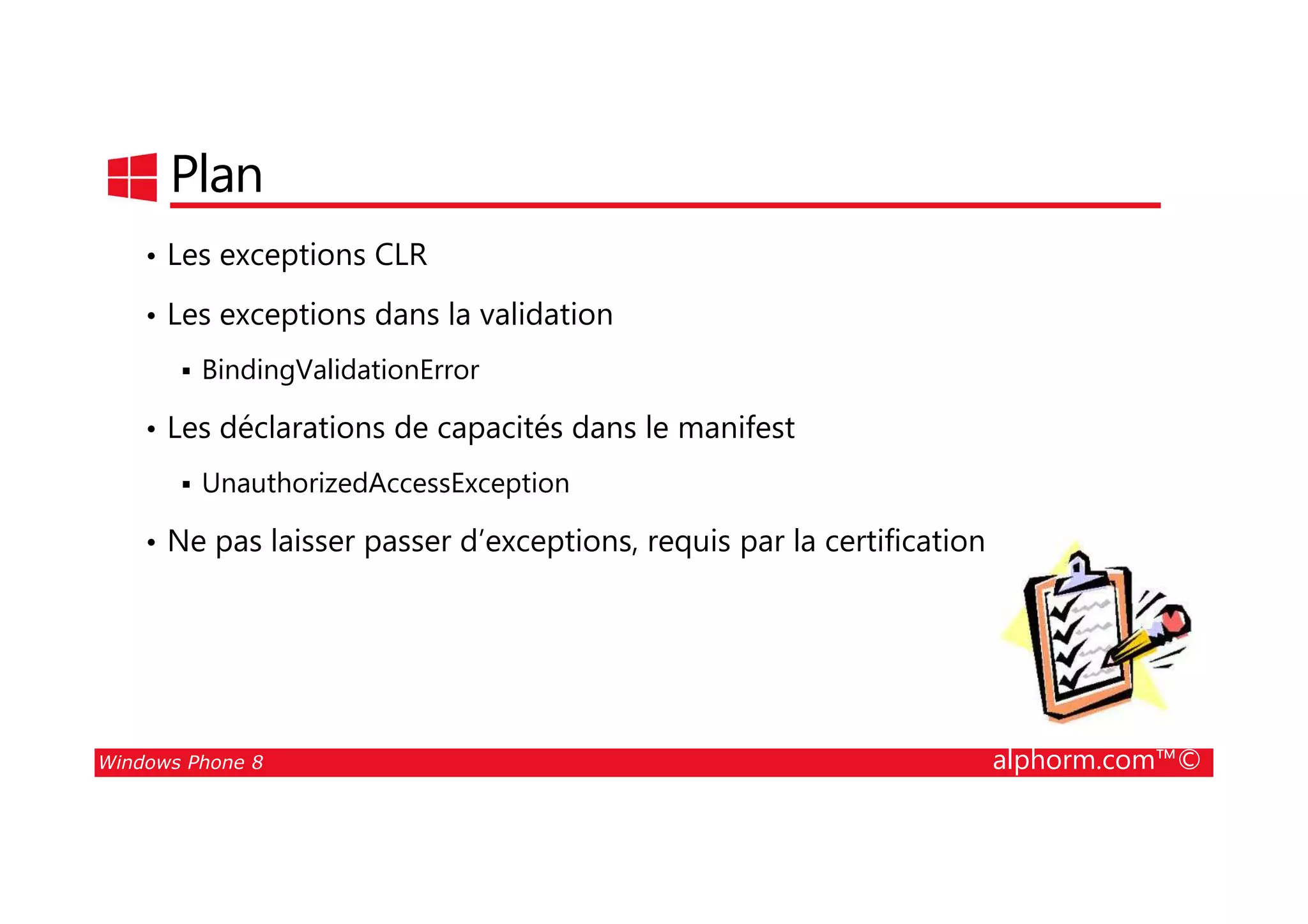 25/08/2014
65
Plan
• Les exceptions CLR
• Les exceptions dans la validation
BindingValidationError
• Les déclarations de capacités dans le manifest
Windows Phone 8 alphorm.com™©
UnauthorizedAccessException
• Ne pas laisser passer d’exceptions, requis par la certification
 