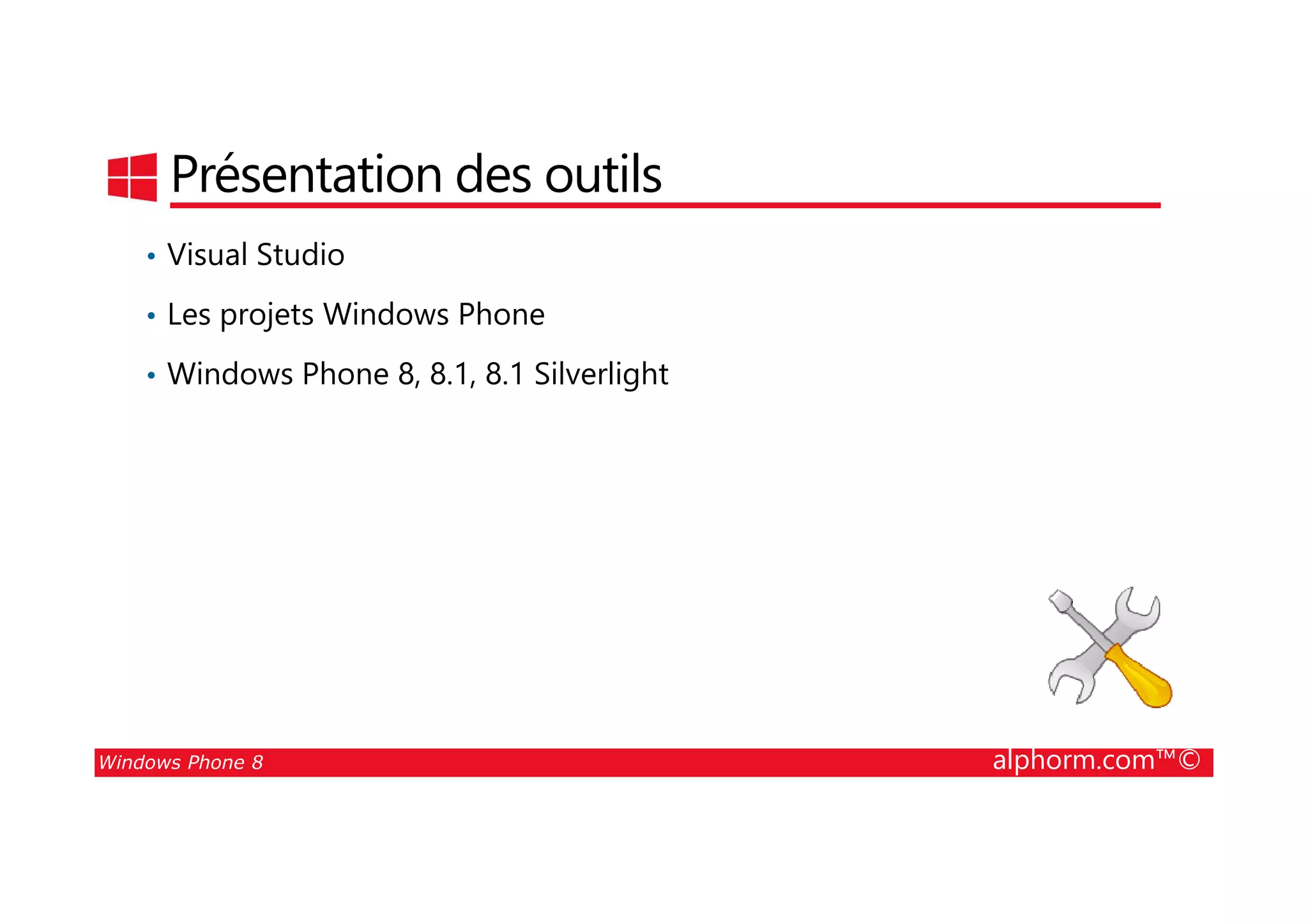 25/08/2014
8
Présentation des outils
• Visual Studio
• Les projets Windows Phone
• Windows Phone 8, 8.1, 8.1 Silverlight
Windows Phone 8 alphorm.com™©
 