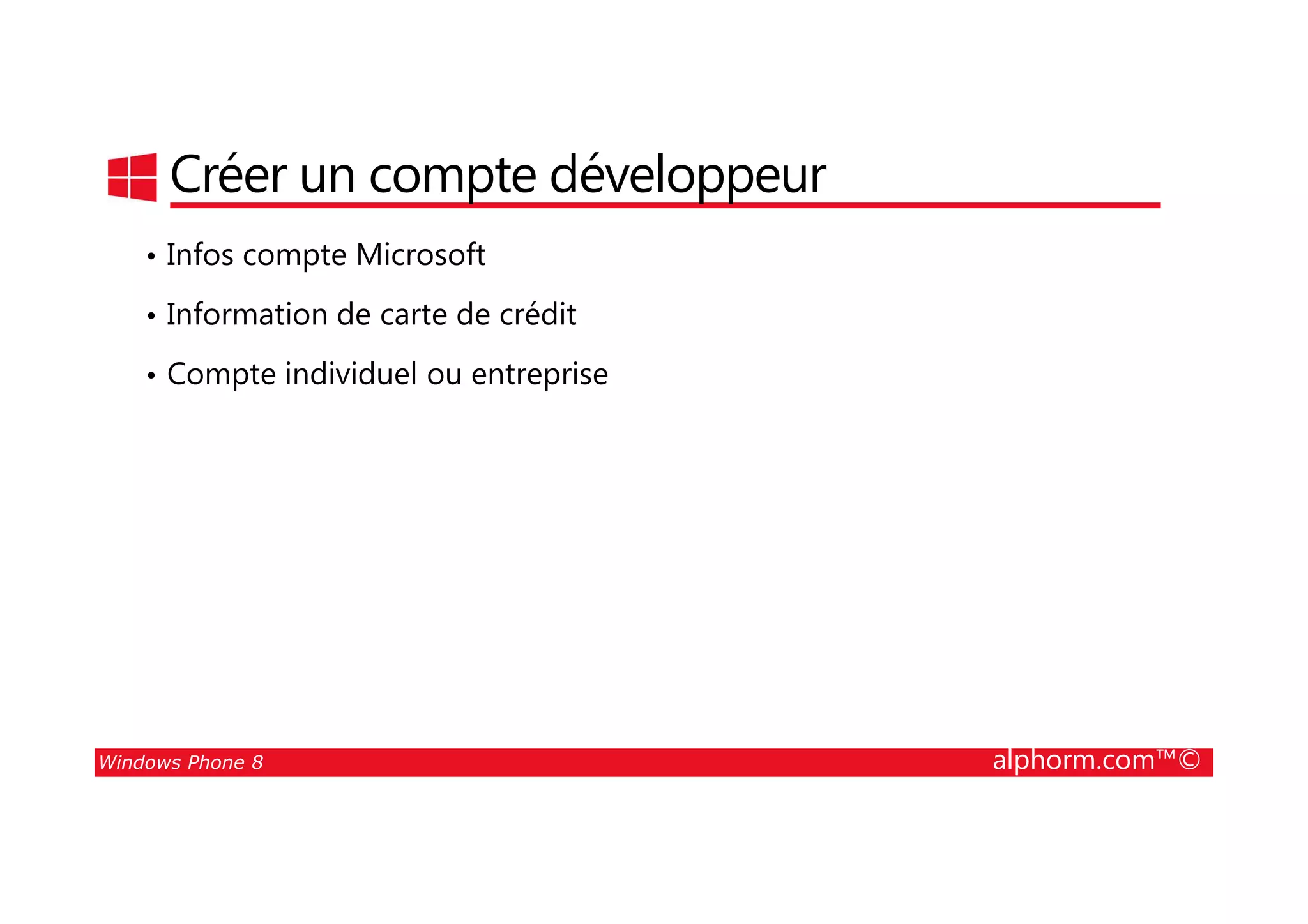 25/08/2014
82
Créer un compte développeur
• Infos compte Microsoft
• Information de carte de crédit
• Compte individuel ou entreprise
Windows Phone 8 alphorm.com™©
 