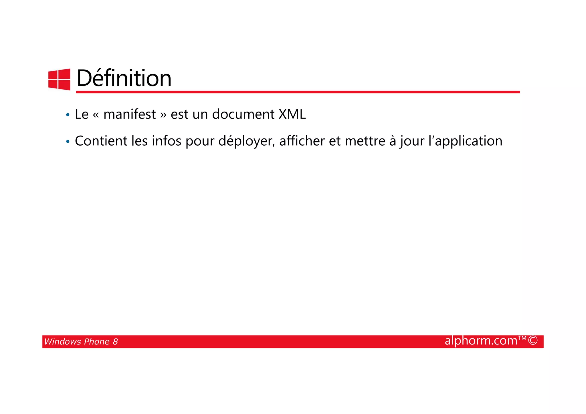 25/08/2014
86
Définition
• Le « manifest » est un document XML
• Contient les infos pour déployer, afficher et mettre à jour l’application
Windows Phone 8 alphorm.com™©
 