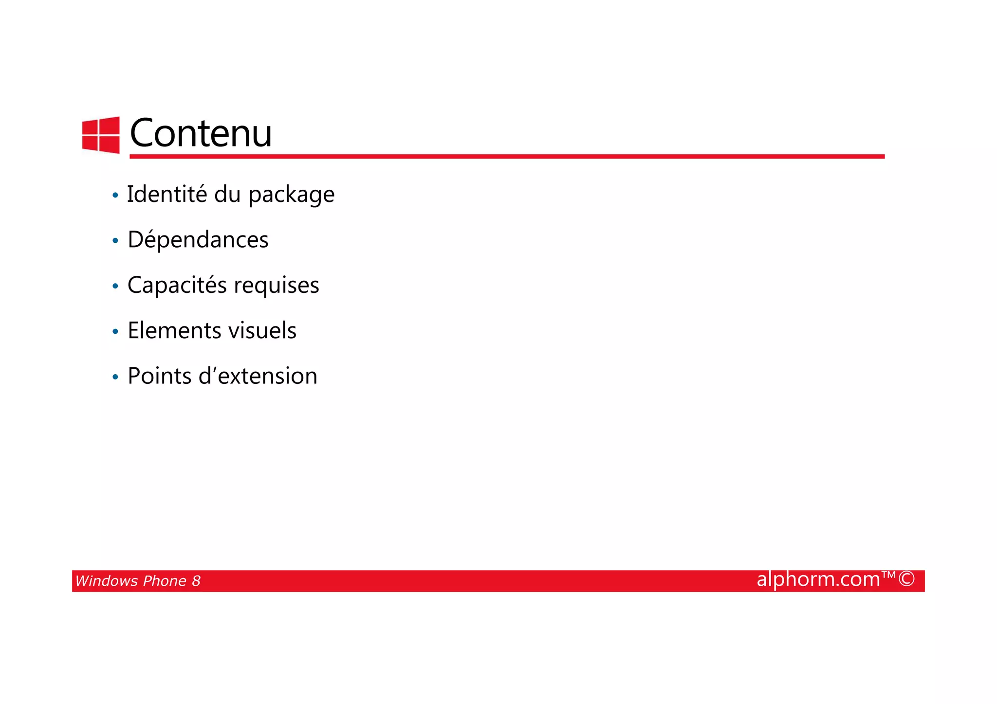 25/08/2014
87
Contenu
• Identité du package
• Dépendances
• Capacités requises
• Elements visuels
Windows Phone 8 alphorm.com™©
• Points d’extension
 