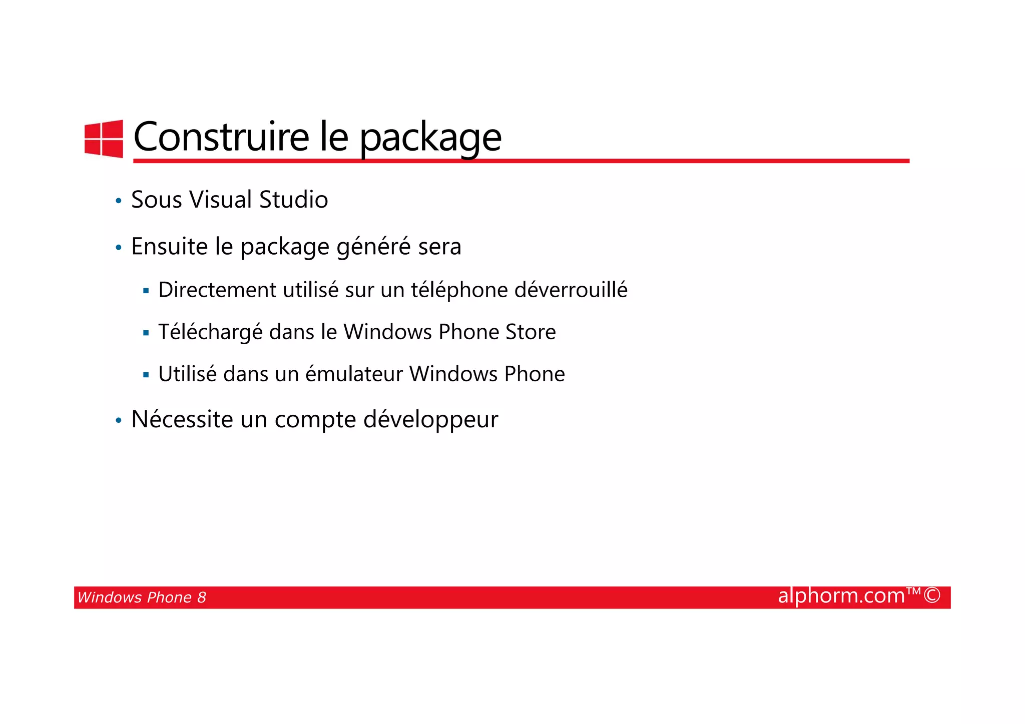 25/08/2014
91
Construire le package
• Sous Visual Studio
• Ensuite le package généré sera
Directement utilisé sur un téléphone déverrouillé
Téléchargé dans le Windows Phone Store
Utilisé dans un émulateur Windows Phone
Windows Phone 8 alphorm.com™©
Utilisé dans un émulateur Windows Phone
• Nécessite un compte développeur
 