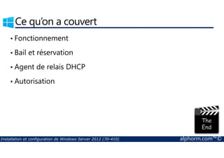 Ce qu’on a couvert 
• Fonctionnement 
• Bail et réservation 
• Agent de relais DHCP 
• Autorisation 
Installation et configuration de Windows Server 2012 (70-410) alphorm.com™© 
 