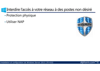 Interdire l’accès à votre réseau à des postes non désiré 
• Protection physique 
• Utiliser NAP 
Installation et configuration de Windows Server 2012 (70-410) alphorm.com™© 
 