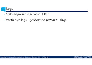 Logs 
• Stats dispo sur le serveur DHCP 
• Vérifier les logs : systemrootsystem32dhcp 
Installation et configuration de Windows Server 2012 (70-410) alphorm.com™© 
 