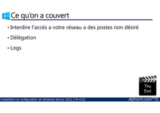 Ce qu’on a couvert 
• Interdire l’accès a votre réseau a des postes non désiré 
• Délégation 
• Logs 
Installation et configuration de Windows Server 2012 (70-410) alphorm.com™© 
 