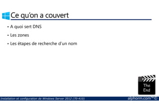 Ce qu’on a couvert 
• A quoi sert DNS 
• Les zones 
• Les étapes de recherche d’un nom 
Installation et configuration de Windows Server 2012 (70-410) alphorm.com™© 
 