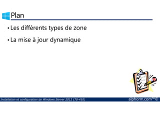 Plan 
• Les différents types de zone 
• La mise à jour dynamique 
Installation et configuration de Windows Server 2012 (70-410) alphorm.com™© 
 