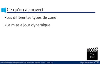 Ce qu’on a couvert 
• Les différentes types de zone 
• La mise a jour dynamique 
Installation et configuration de Windows Server 2012 (70-410) alphorm.com™© 
 
