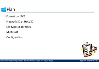 Plan 
• Format du IPV6 
• Network ID et Host ID 
• Les types d’adresses 
• MultiCast 
• Configuration 
Installation et configuration de Windows Server 2012 (70-410) alphorm.com™© 
 