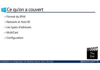 Ce qu’on a couvert 
• Format du IPV6 
• Network et Host ID 
• Les types d’adresses 
• MultiCast 
• Configuration 
Installation et configuration de Windows Server 2012 (70-410) alphorm.com™© 
 