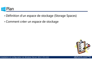 Plan 
• Définition d’un espace de stockage (Storage Spaces) 
• Comment créer un espace de stockage 
Installation et configuration de Windows Server 2012 (70-410) alphorm.com™© 
 
