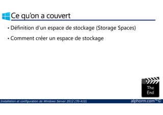 Ce qu’on a couvert 
• Définition d’un espace de stockage (Storage Spaces) 
• Comment créer un espace de stockage 
Installation et configuration de Windows Server 2012 (70-410) alphorm.com™© 
 