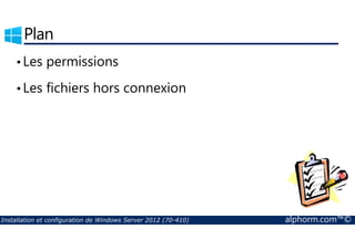 Plan 
• Les permissions 
• Les fichiers hors connexion 
Installation et configuration de Windows Server 2012 (70-410) alphorm.com™© 
 