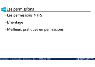 Les permissions 
• Les permissions NTFS 
• L’héritage 
•Meilleurs pratiques en permissions 
Installation et configuration de Windows Server 2012 (70-410) alphorm.com™© 
 