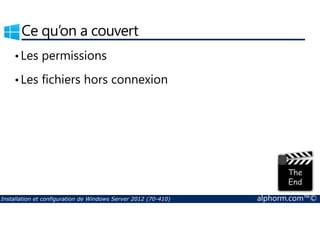 Ce qu’on a couvert 
• Les permissions 
• Les fichiers hors connexion 
Installation et configuration de Windows Server 2012 (70-410) alphorm.com™© 
 