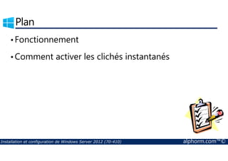 Plan 
• Fonctionnement 
•Comment activer les clichés instantanés 
Installation et configuration de Windows Server 2012 (70-410) alphorm.com™© 
 